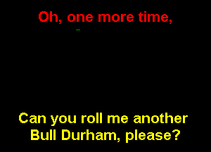 Oh, one more time,

Can you roll me another
Bull Durham, please?
