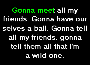 Gonna meet all my
friends. Gonna have our

selves a ball. Gonna tell
all my friends, gonna
tell them all that I'm
a wild one.