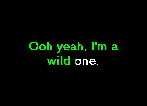 Ooh yeah, I'm a

wild one.