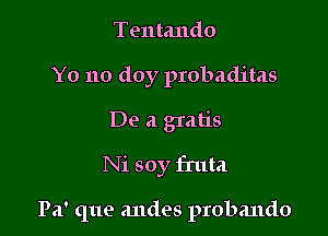 Tentando
Yo 110 doy probaditas
De a gratis
Ni soy fruta

Pa' que andes probando