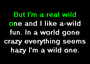 But I'm a real wild
one and I like a-wild
fun. In a world gone

crazy everything seems
hazy I'm a wild one.