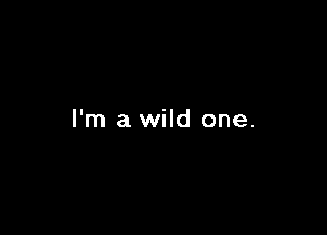 I'm a wild one.