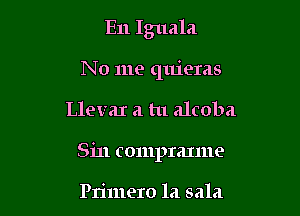 E11 Iguala
N 0 me quieras

LlevaI a tu alcoba

Sin compranne

Primero la sala