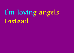 I'm loving angels
Instead