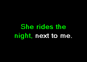 She rides the

night, next to me.
