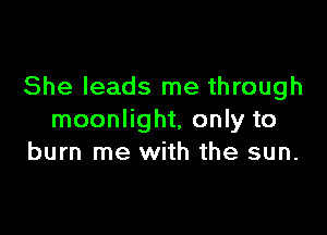 She leads me through

moonlight, only to
burn me with the sun.