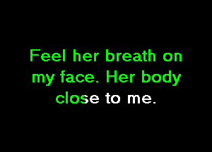 Feel her breath on

my face. Her body
close to me.