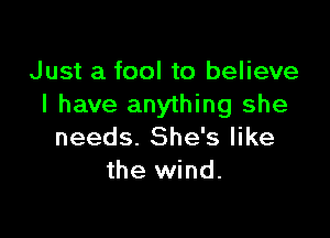 Just a fool to believe
I have anything she

needs. She's like
the wind.