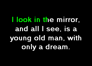I look in the mirror,
and all I see, is a

young old man, with
only a dream.
