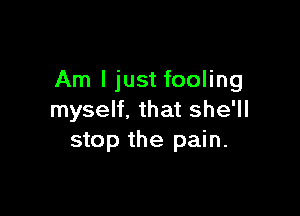 Am I just fooling

myself, that she'll
stop the pain.