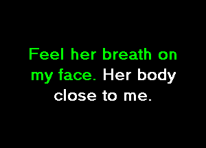 Feel her breath on

my face. Her body
close to me.