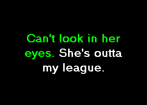 Can't look in her

eyes. She's outta
my league.