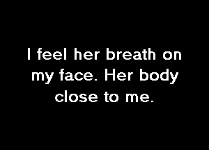 I feel her breath on

my face. Her body
close to me.