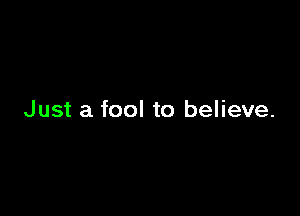 Just a fool to believe.