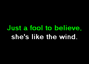 Just a fool to believe,

she's like the wind.