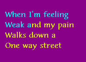 When I'm feeling
Weak and my pain

Walks down a
One way street