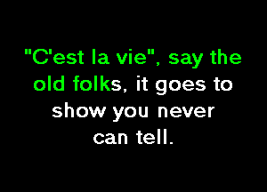 C'est la vie, say the
old folks. it goes to

show you never
can tell.
