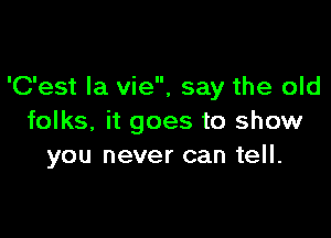 'C'est la vie, say the old

folks, it goes to show
you never can tell.