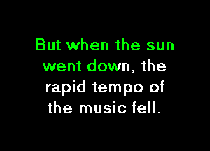 But when the sun
went down, the

rapid tempo of
the music fell.