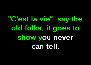 C'est la vie, say the
old folks, it goes to

show you never
can tell.