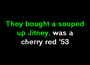 They bought a souped

up Jitney, was a
cherry red '53