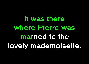 It was there
where Pierre was

married to the
lovely mademoiselle.