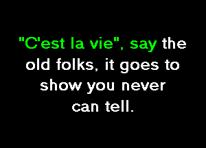 C'est la vie, say the
old folks. it goes to

show you never
can tell.