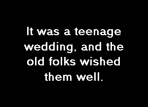 It was a teenage
wedding, and the

old folks wished
them well.