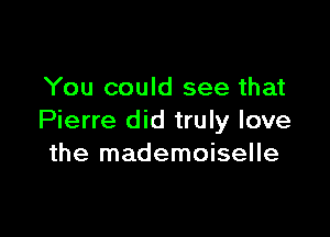 You could see that

Pierre did truly love
the mademoiselle