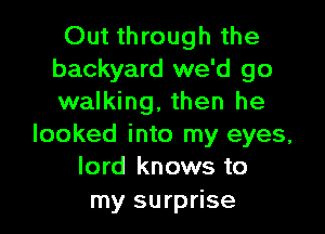 Out through the
backyard we'd go
walking, then he

looked into my eyes,
lord knows to
my surprise