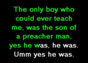The only boy who
could ever teach

me, was the son of
a preacher man,

yes he was, he was.
Umm yes he was.