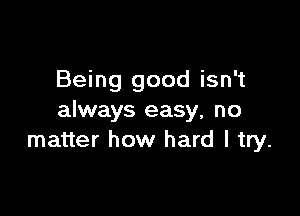 Being good isn't

always easy, no
matter how hard I try.