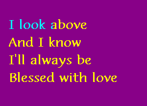 I look above
And I know

I'll always be
Blessed with love