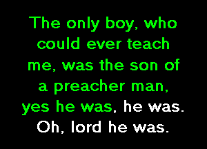 The only boy, who
could ever teach
me, was the son of
a preacher man,
yes he was, he was.
Oh, lord he was.