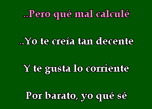 ..Pero qufe mal calcult'z
..Yo te creia tan decente

Y te gusta lo coniente

Por barato, yo qlm 5L5 l