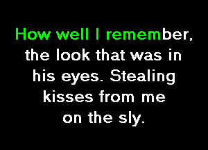 How well I remember,
the look that was in

his eyes. Stealing
kisses from me
on the sly.
