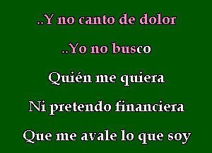 ..Y 110 canto de dolor
..Yo 110 busco
Quifm me quiera
Ni pretendo financiera

Que me avale lo que soy