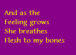 And as the
Feeling grows

She breathes
Flesh to my bones