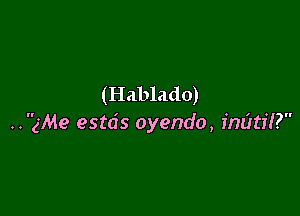 (Hablado)

..gMe esta's oyendo, imittii?