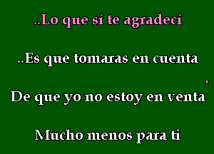 ..L0 que si te agradeci
..Es que tomaxas e11 cuenta
De que yo no estoy e11 venta

lV-Iucllo menus para ti