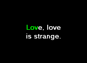 Love, love

is strange.