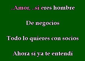 ..A11101, ..si eres hombre
De negocios
Todo 10 quieres c011 socios

Allora si ya te e11te11d1'