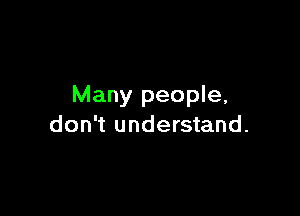 Many people,

don't understand.