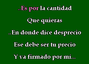 ..Es por la cantidad
Que quieras

..E11 donde dice desprecio

Ese debe ser tu precio

Y V21 finnado por mi...