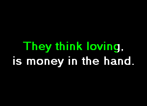 They think loving,

is money in the hand.