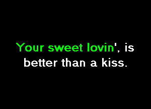 Your sweet Iovin', is

better than a kiss.