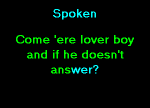 Spoken

Come 'ere lover boy

and if he doesn't
answer?
