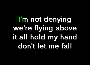 I'm not denying
we're flying above

it all hold my hand
don't let me fall
