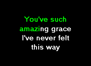 You've such
amazing grace

I've never felt
this way