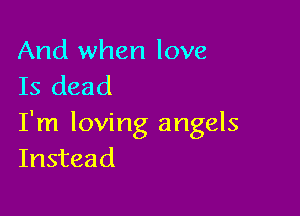 And when love
Is dead

I'm loving angels
Instead